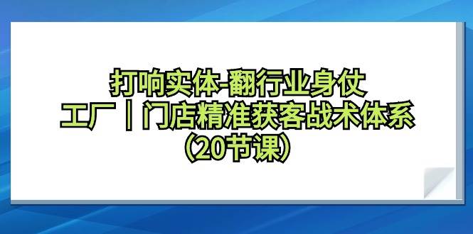 打响实体-翻行业身仗，工厂｜门店精准获客战术体系（20节课）-学途在线