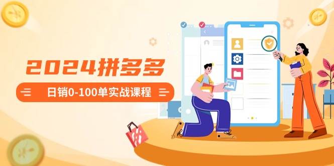 2024拼多多日销0-100单实战课程：新手注册开店到日销100单整套流程-学途在线