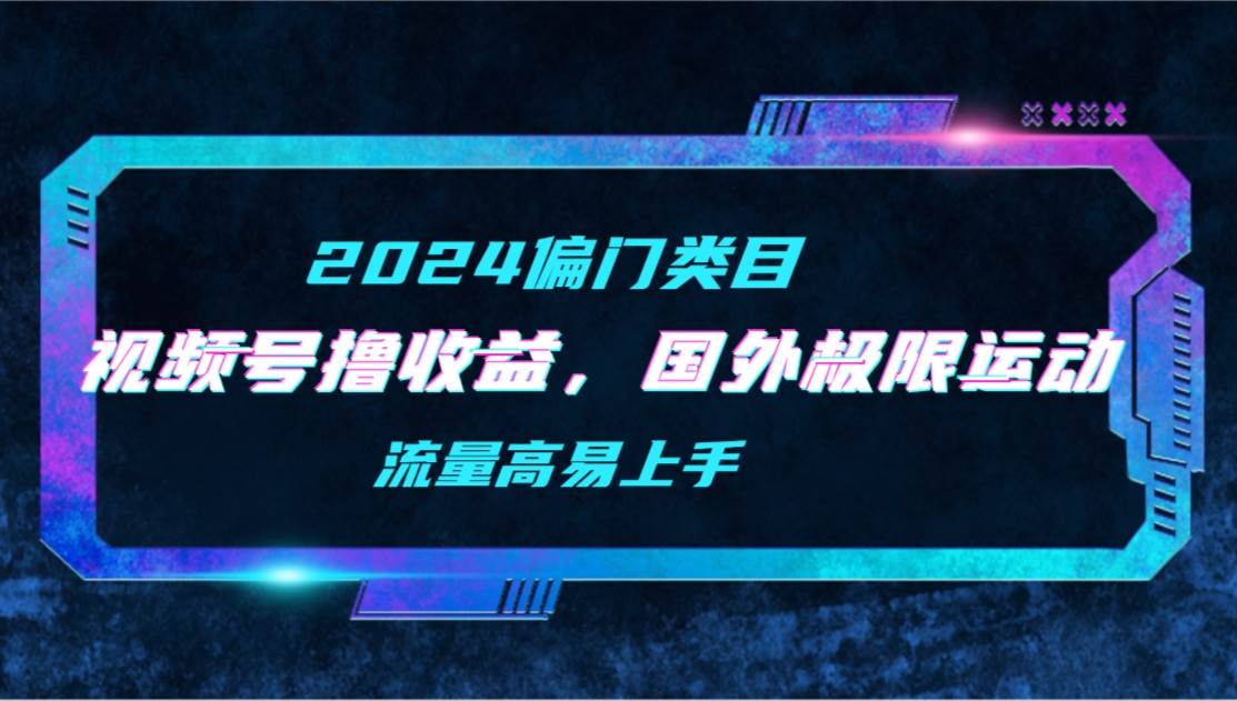 【2024偏门类目】视频号撸收益，二创国外极限运动视频锦集，流量高易上手-学途在线