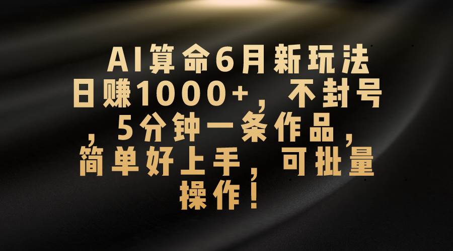 AI算命6月新玩法，日赚1000+，不封号，5分钟一条作品，简单好上手，可…-学途在线