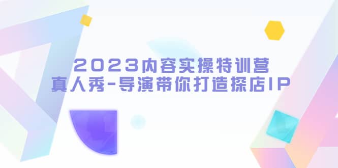 2023内容实操特训营，真人秀-导演带你打造探店IP-学途在线