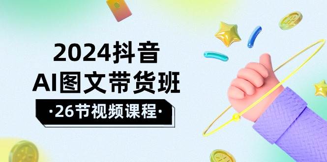 2024抖音AI图文带货班：在这个赛道上  乘风破浪 拿到好效果（26节课）-学途在线