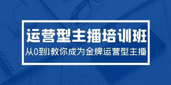 2024运营型主播培训班：从0到1教你成为金牌运营型主播（29节课）-学途在线