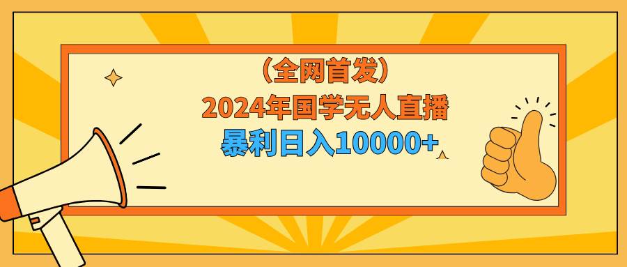 2024年国学无人直播暴力日入10000+小白也可操作-学途在线