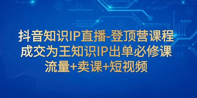 抖音知识IP直播-登顶营课程：成交为王知识IP出单必修课  流量+卖课+短视频-学途在线