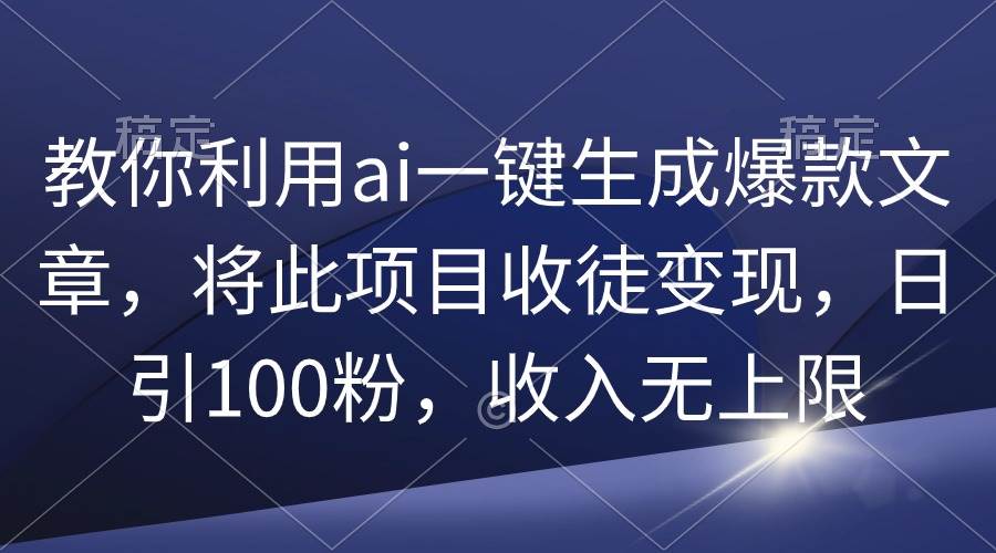教你利用ai一键生成爆款文章，将此项目收徒变现，日引100粉，收入无上限-学途在线