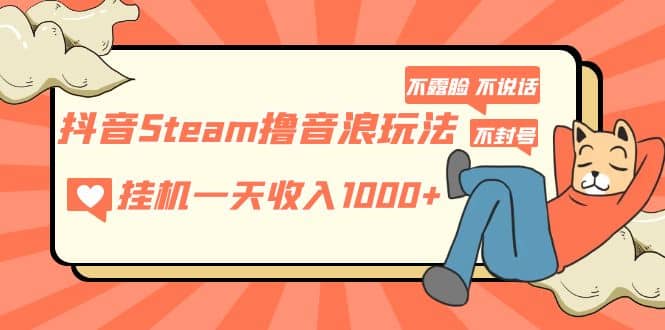 抖音Steam撸音浪玩法 不露脸 不说话 不封号 社恐人群福音-学途在线