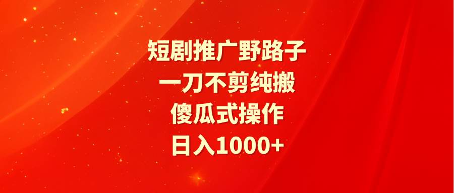 短剧推广野路子，一刀不剪纯搬运，傻瓜式操作，日入1000+-学途在线