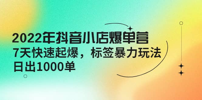 2022年抖音小店爆单营【更新10月】 7天快速起爆 标签玩法-学途在线