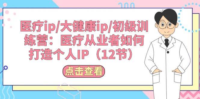 医疗ip/大健康ip/初级训练营：医疗从业者如何打造个人IP（12节）-学途在线