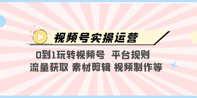 视频号实操运营，0到1玩转视频号 平台规则 流量获取 素材剪辑 视频制作等-学途在线