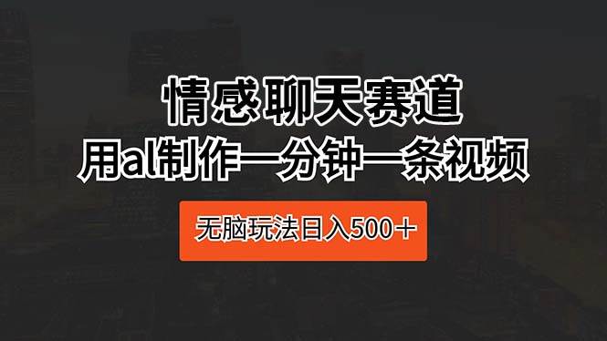 情感聊天赛道 用al制作一分钟一条视频 无脑玩法日入500＋-学途在线