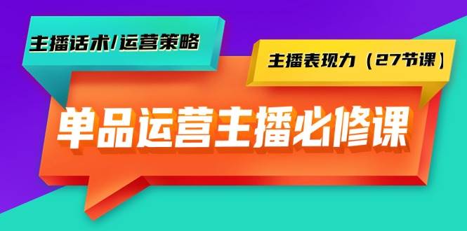 单品运营实操主播必修课：主播话术/运营策略/主播表现力（27节课）-学途在线
