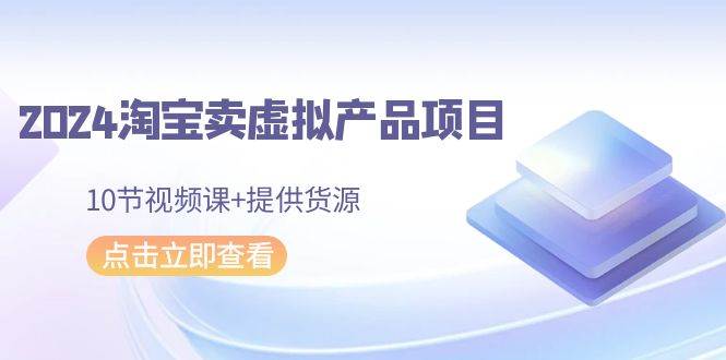 2024淘宝卖虚拟产品项目，10节视频课+提供货源-学途在线