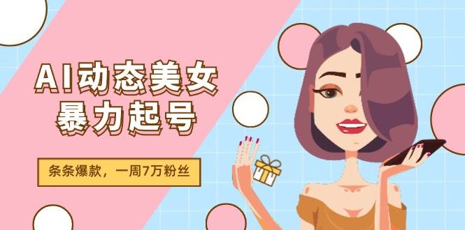 AI动态美女暴力起号2.0，新赛道原创作品，条条爆款，一周7万粉丝-学途在线