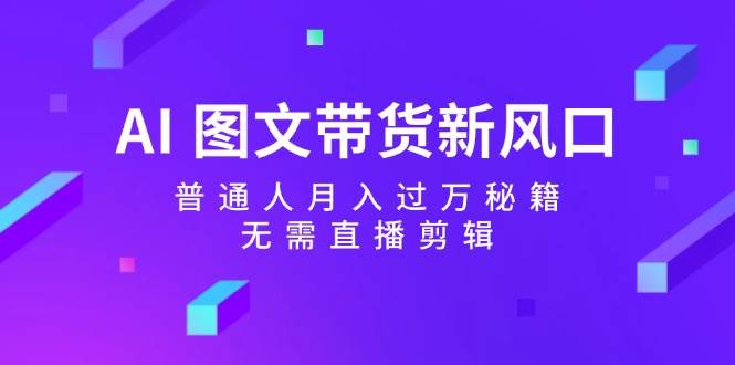 AI 图文带货新风口：普通人月入过万秘籍，无需直播剪辑-学途在线