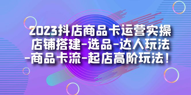 2023抖店商品卡运营实操：店铺搭建-选品-达人玩法-商品卡流-起店高阶玩玩-学途在线