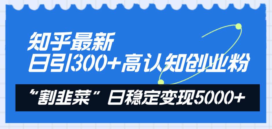 知乎最新日引300+高认知创业粉，“割韭菜”日稳定变现5000+-学途在线