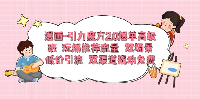 漫画-引力魔方2.0爆单高级班 玩爆推荐流量 双场景低价引流 双渠道撬动免费-学途在线