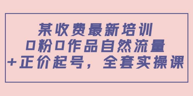 某收费最新培训：0粉0作品自然流量+正价起号，全套实操课-学途在线
