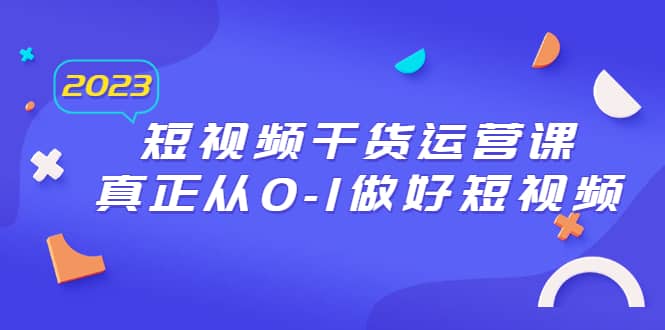 2023短视频干货·运营课，真正从0-1做好短视频（30节课）-学途在线