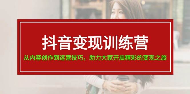 抖音变现训练营，从内容创作到运营技巧，助力大家开启精彩的变现之旅-学途在线