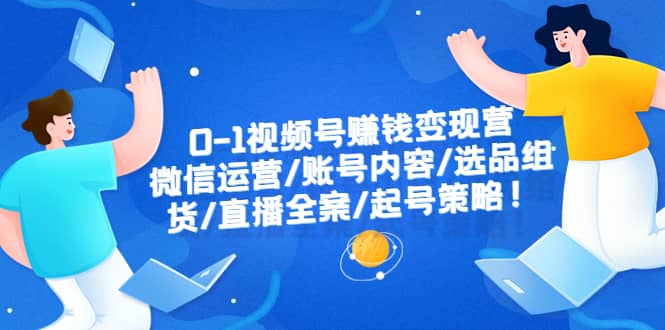 0-1视频号赚钱变现营：微信运营-账号内容-选品组货-直播全案-起号策略-学途在线