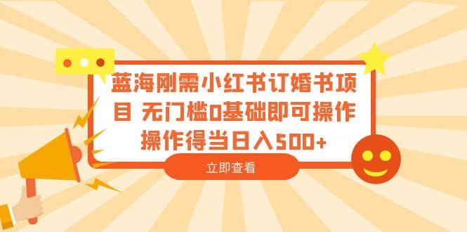 蓝海刚需小红书订婚书项目 无门槛0基础即可操作 操作得当日入500+-学途在线