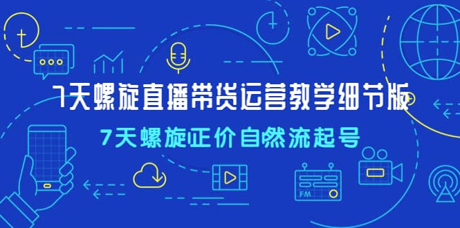 7天螺直旋播带货运营教细学节版，7天螺旋正自价然流起号-学途在线