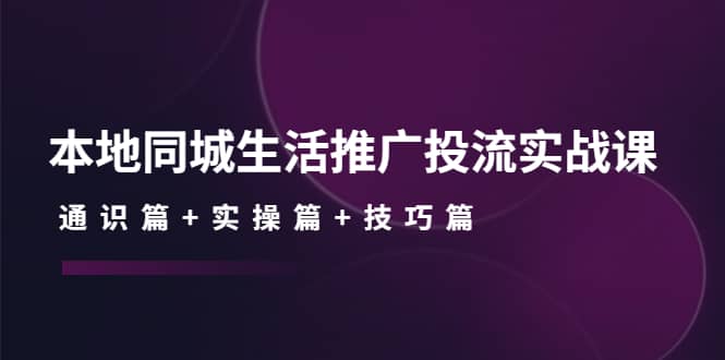 本地同城生活推广投流实战课：通识篇+实操篇+技巧篇-学途在线