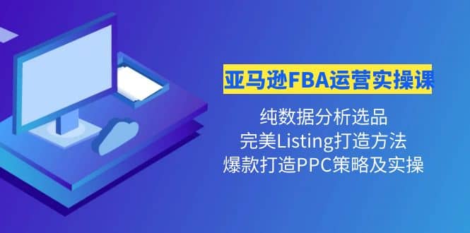 亚马逊FBA运营实操课 纯数据分析选品+完美Listing打造+爆款打造PPC策略实操-学途在线