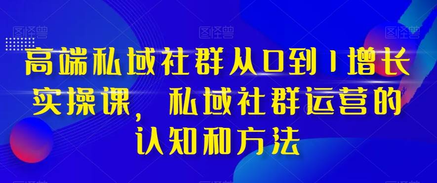 高端 私域社群从0到1增长实战课，私域社群运营的认知和方法（37节课）-学途在线