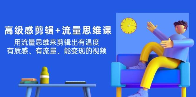 高级感 剪辑+流量思维：用流量思维剪辑出有温度/有质感/有流量/能变现视频-学途在线