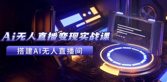 2024全套Ai无人直播变现实战课，搭建AI无人直播间，利用AI赚钱 (24节课)-学途在线