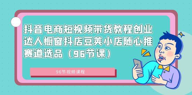 抖音电商短视频带货教程创业达人橱窗抖店豆荚小店随心推赛道选品（96节课）-学途在线