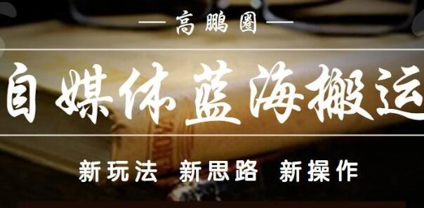 高鹏圈·自媒体蓝海搬运项目，价值680元-学途在线