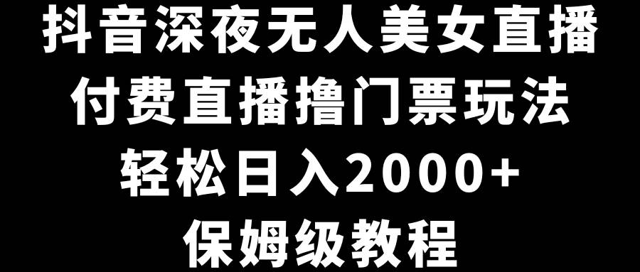 抖音深夜无人美女直播，付费直播撸门票玩法，轻松日入2000+，保姆级教程-学途在线