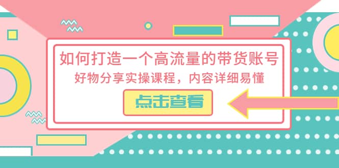 如何打造一个高流量的带货账号，好物分享实操课程，内容详细易懂-学途在线