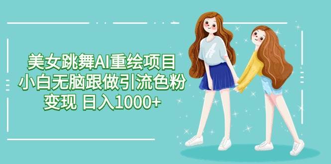美女跳舞AI重绘项目 小白无脑跟做引流色粉变现 日入1000+-学途在线