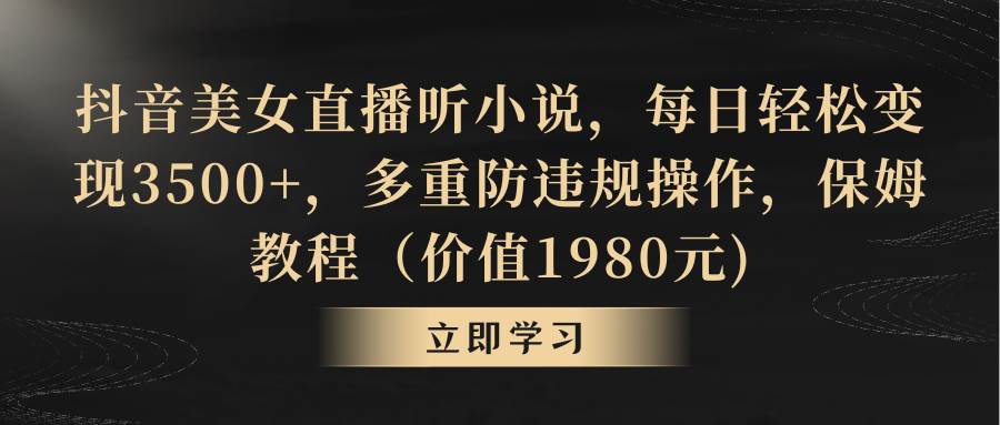 抖音美女直播听小说，每日轻松变现3500+，多重防违规操作，保姆教程（价值1980元)-学途在线