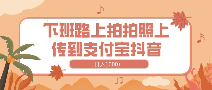 下班路上拍拍照，上传到抖音支付宝，日入1000+-学途在线