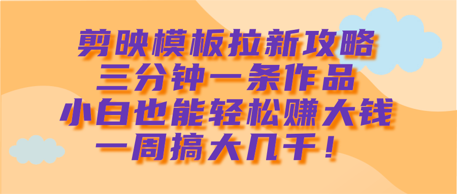 剪映模板拉新攻略，三分钟一条作品，小白也能轻松赚大钱，一周搞大几千！-学途在线