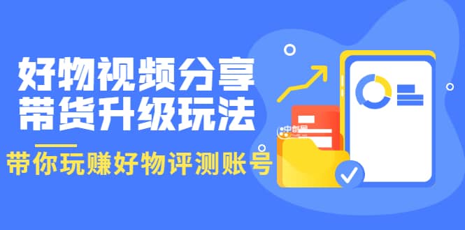 好物视频分享带货升级玩法：玩赚好物评测账号，月入10个W（1小时详细教程）-学途在线