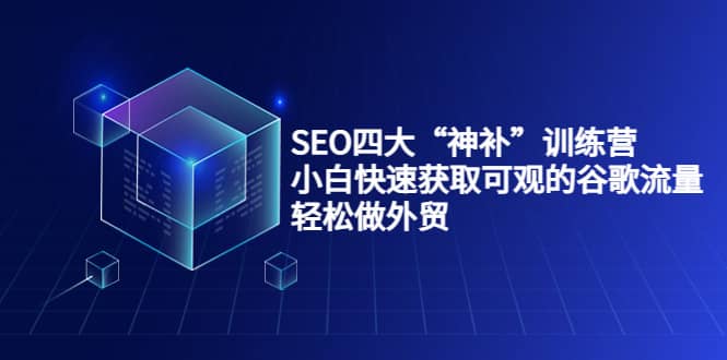 SEO四大“神补”训练营，小白快速获取可观的谷歌流量，轻松做外贸-学途在线