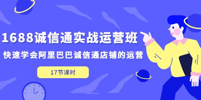 1688诚信通实战运营班，快速学会阿里巴巴诚信通店铺的运营(17节课)-学途在线