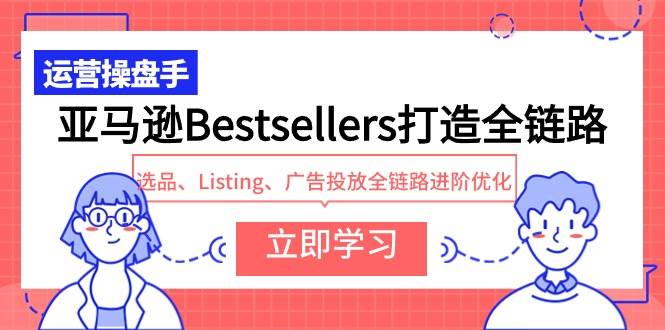 亚马逊Bestsellers打造全链路，选品、Listing、广告投放全链路进阶优化-学途在线