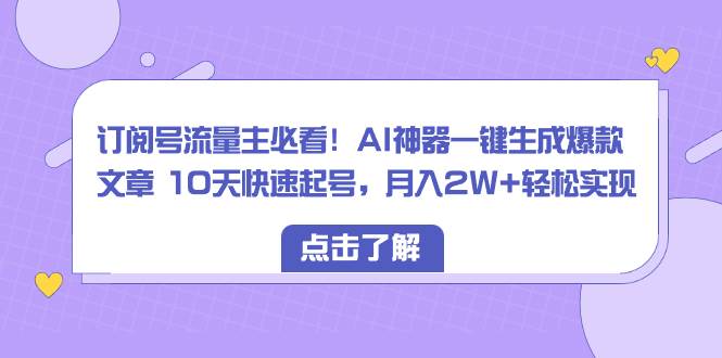订阅号流量主必看！AI神器一键生成爆款文章 10天快速起号，月入2W+轻松实现-学途在线
