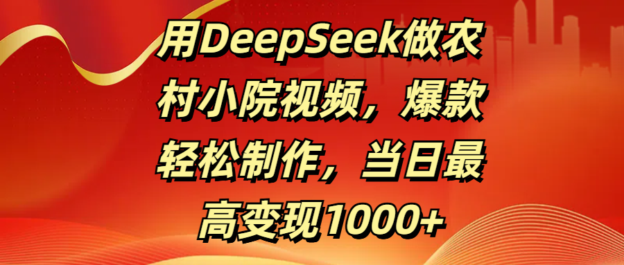 用DeepSeek做农村小院视频，爆款轻松制作，当日最高变现1000+-学途在线