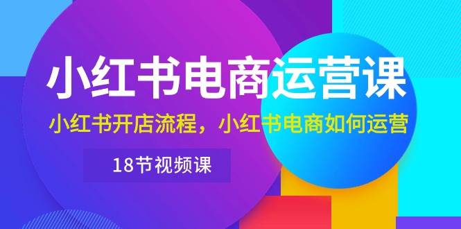 小红书·电商运营课：小红书开店流程，小红书电商如何运营（18节视频课）-学途在线