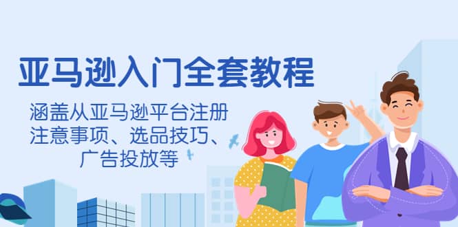 亚马逊入门全套教程，涵盖从亚马逊平台注册注意事项、选品技巧、广告投放等-学途在线